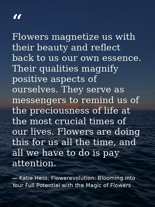 Flowers magnetize us with their beauty and reflect back to us our own essence. Their qualities magnify positive aspects  — Katie Hess, Flowerevolution: Blooming into Your Full Potential with the Magic of Flowers