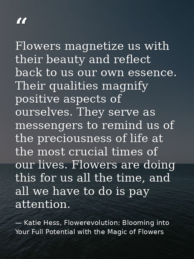 Flowers magnetize us with their beauty and reflect back to us our own essence. Their qualities magnify positive aspects  — Katie Hess, Flowerevolution: Blooming into Your Full Potential with the Magic of Flowers