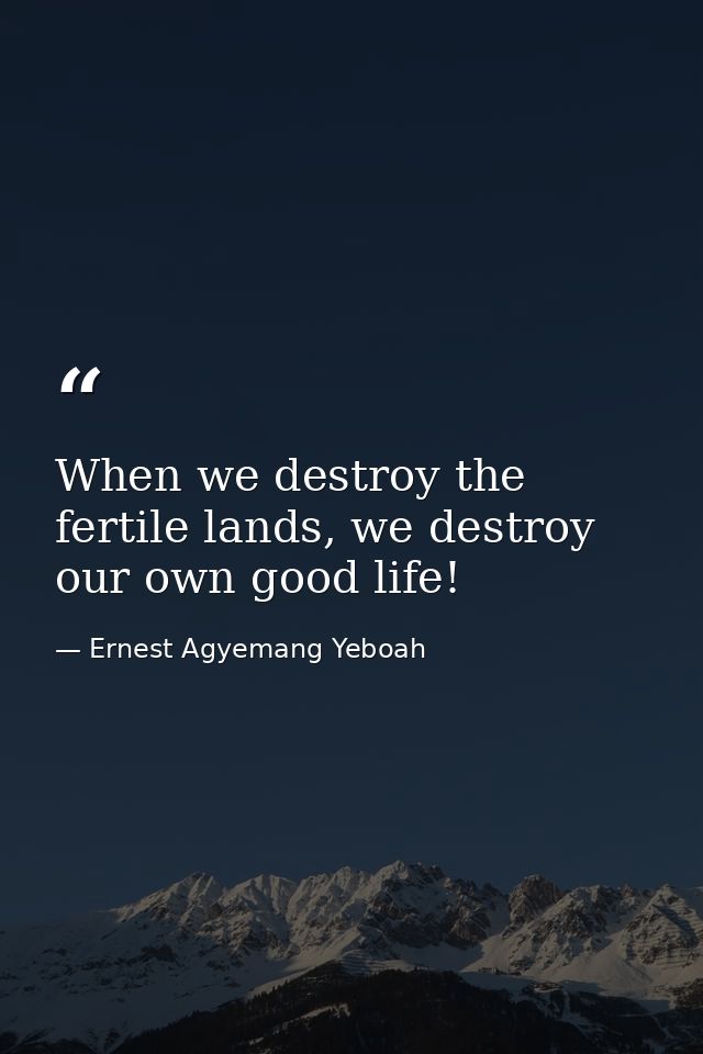 When we destroy the fertile lands, we destroy our own good life! — Ernest Agyemang Yeboah
