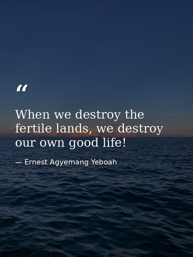 When we destroy the fertile lands, we destroy our own good life! — Ernest Agyemang Yeboah