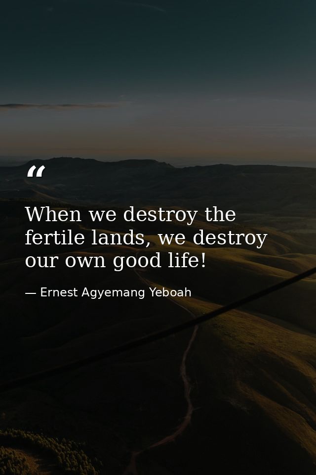When we destroy the fertile lands, we destroy our own good life! — Ernest Agyemang Yeboah