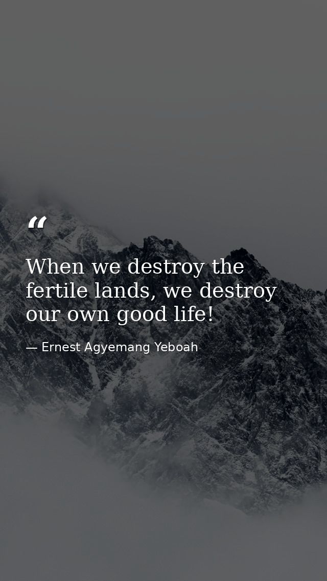 When we destroy the fertile lands, we destroy our own good life! — Ernest Agyemang Yeboah