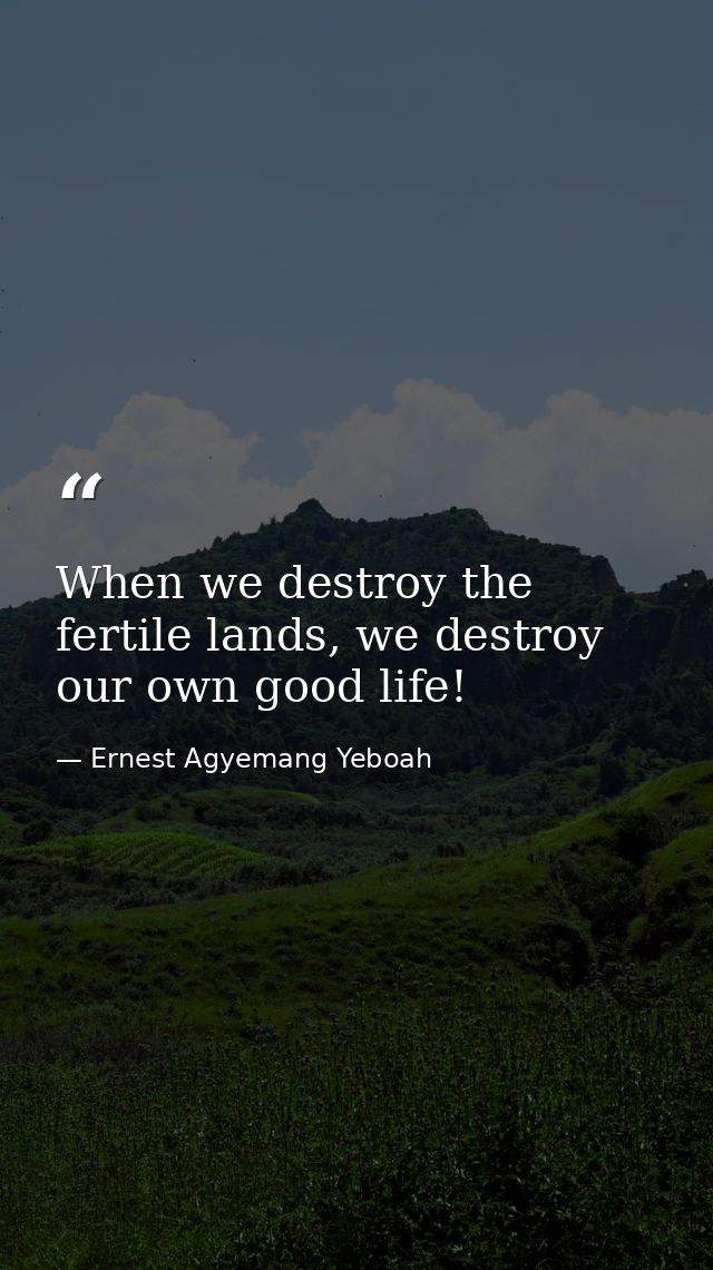 When we destroy the fertile lands, we destroy our own good life! — Ernest Agyemang Yeboah