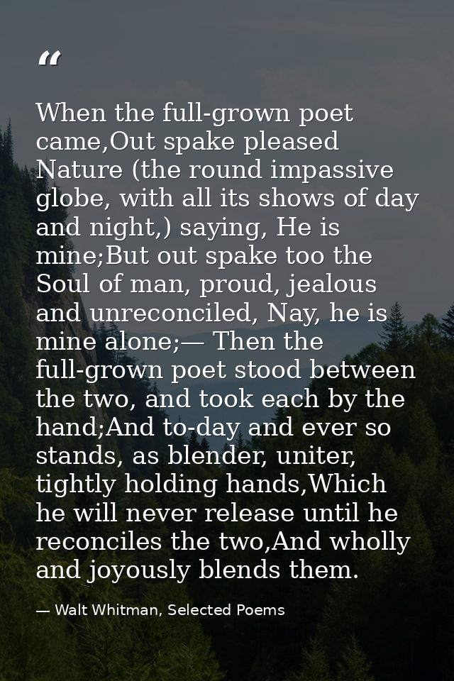When the full-grown poet came,Out spake pleased Nature (the round impassive globe, with all its shows of day and night,) — Walt Whitman, Selected Poems