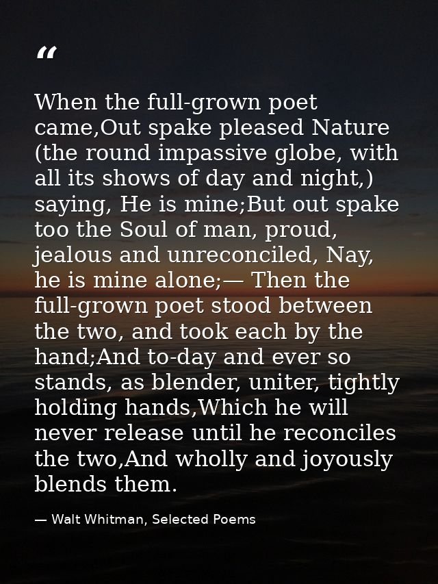 When the full-grown poet came,Out spake pleased Nature (the round impassive globe, with all its shows of day and night,) — Walt Whitman, Selected Poems