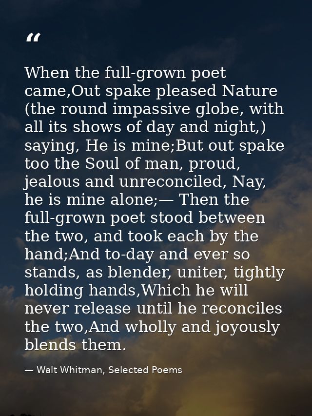 When the full-grown poet came,Out spake pleased Nature (the round impassive globe, with all its shows of day and night,) — Walt Whitman, Selected Poems