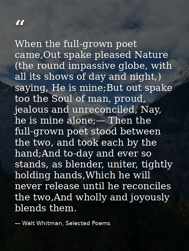 When the full-grown poet came,Out spake pleased Nature (the round impassive globe, with all its shows of day and night,) — Walt Whitman, Selected Poems