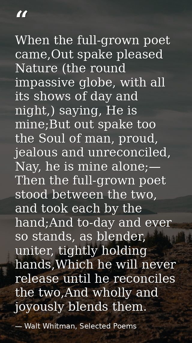When the full-grown poet came,Out spake pleased Nature (the round impassive globe, with all its shows of day and night,) — Walt Whitman, Selected Poems