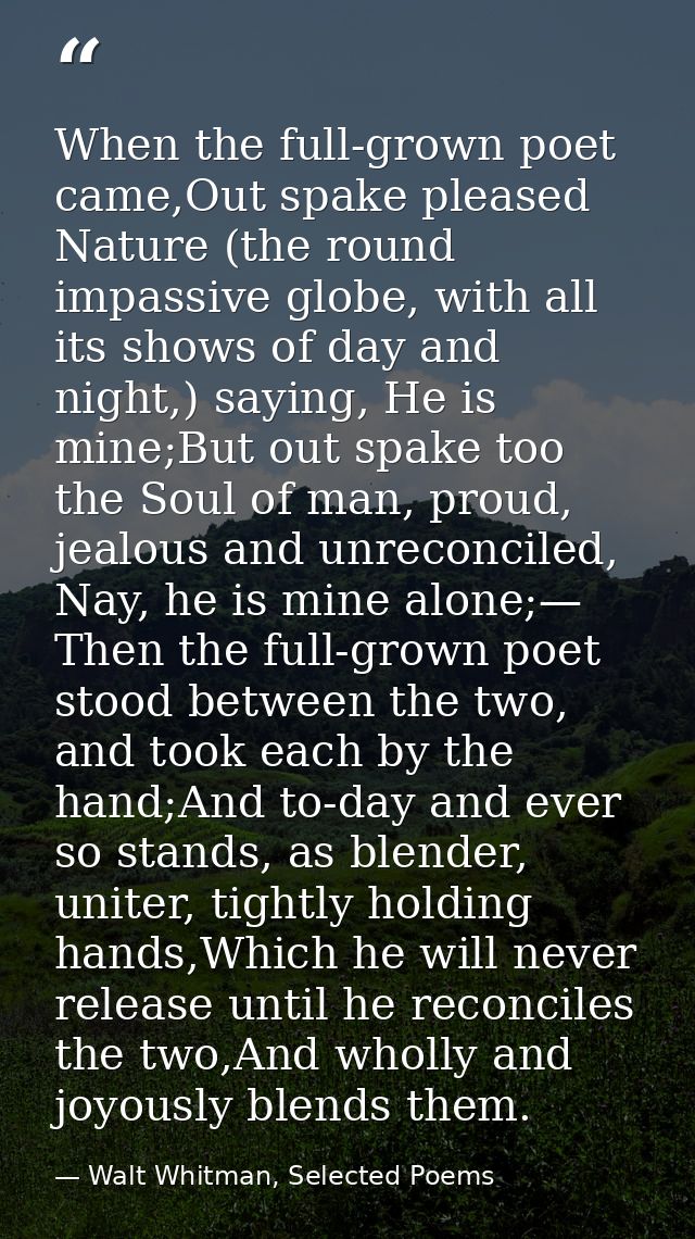 When the full-grown poet came,Out spake pleased Nature (the round impassive globe, with all its shows of day and night,) — Walt Whitman, Selected Poems
