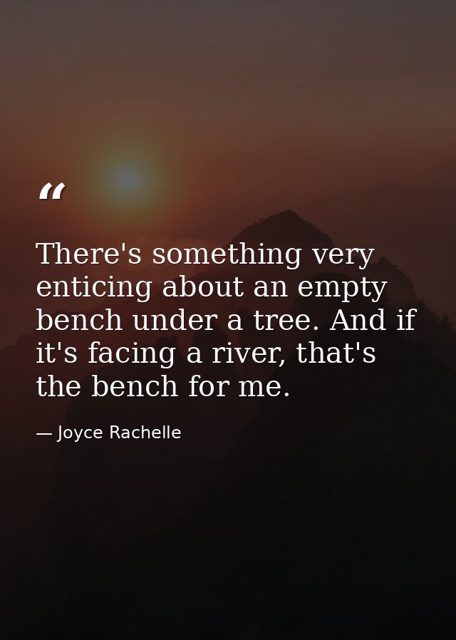There's something very enticing about an empty bench under a tree. And if it's facing a river, that's the bench for me. — Joyce Rachelle