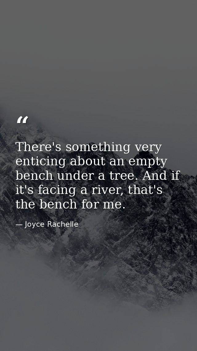 There's something very enticing about an empty bench under a tree. And if it's facing a river, that's the bench for me. — Joyce Rachelle