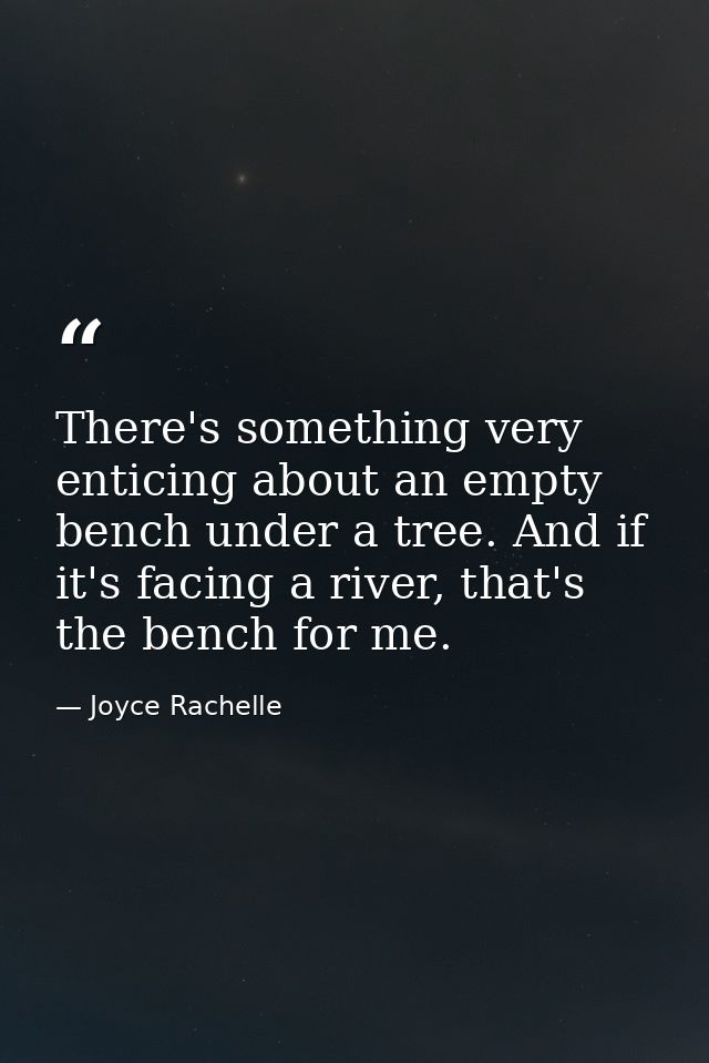 There's something very enticing about an empty bench under a tree. And if it's facing a river, that's the bench for me. — Joyce Rachelle