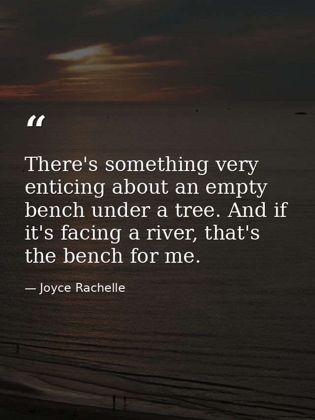 There's something very enticing about an empty bench under a tree. And if it's facing a river, that's the bench for me. — Joyce Rachelle