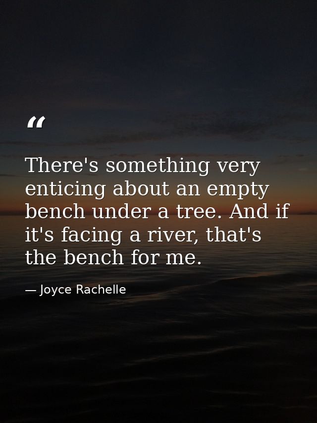 There's something very enticing about an empty bench under a tree. And if it's facing a river, that's the bench for me. — Joyce Rachelle