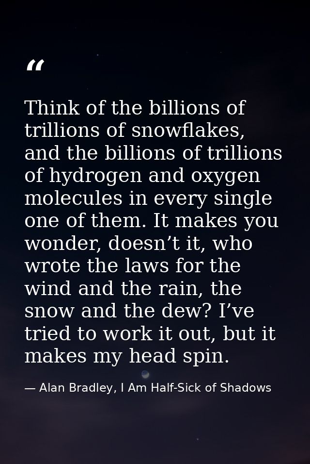 Think of the billions of trillions of snowflakes, and the billions of trillions of hydrogen and oxygen molecules in ever — Alan Bradley, I Am Half-Sick of Shadows
