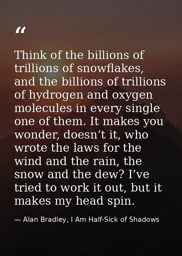 Think of the billions of trillions of snowflakes, and the billions of trillions of hydrogen and oxygen molecules in ever — Alan Bradley, I Am Half-Sick of Shadows
