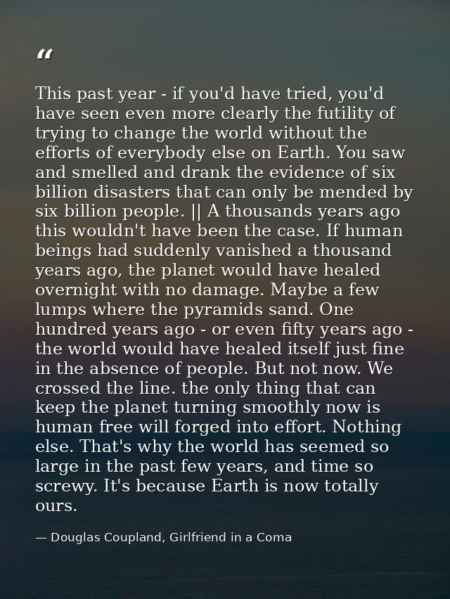 This past year - if you'd have tried, you'd have seen even more clearly the futility of trying to change the world witho — Douglas Coupland, Girlfriend in a Coma