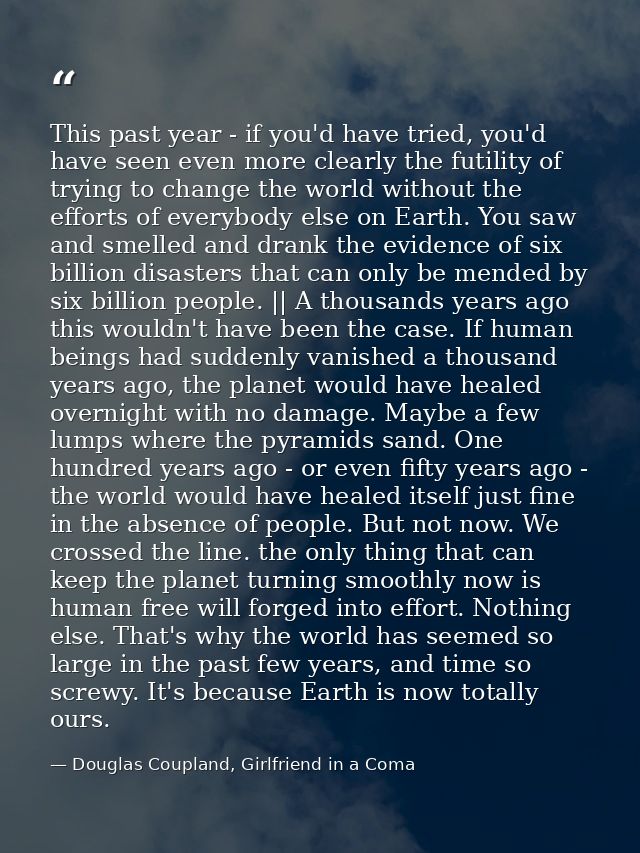 This past year - if you'd have tried, you'd have seen even more clearly the futility of trying to change the world witho — Douglas Coupland, Girlfriend in a Coma