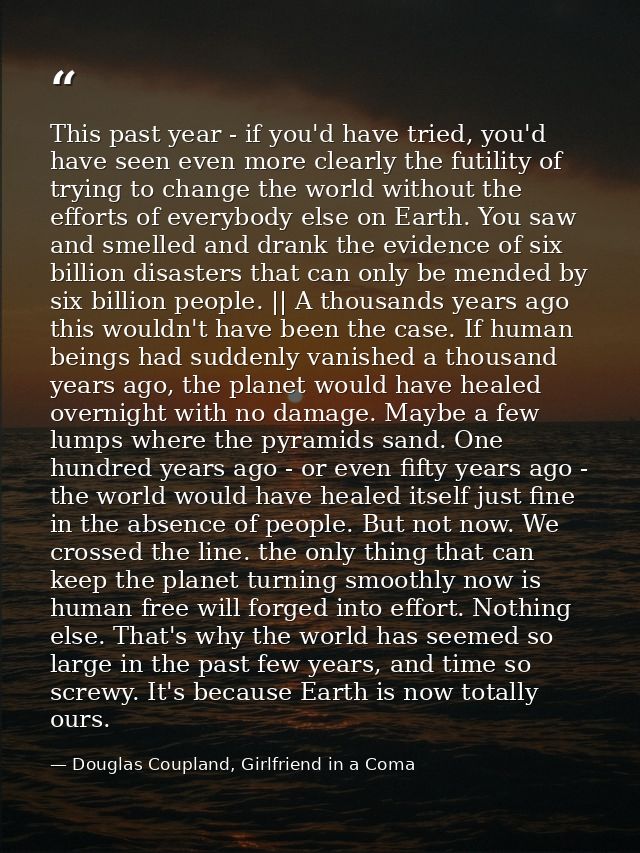 This past year - if you'd have tried, you'd have seen even more clearly the futility of trying to change the world witho — Douglas Coupland, Girlfriend in a Coma