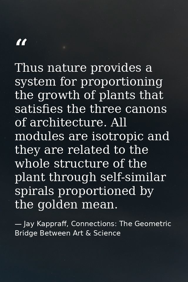 Thus nature provides a system for proportioning the growth of plants that satisfies the three canons of architecture. Al — Jay Kappraff, Connections: The Geometric Bridge Between Art & Science