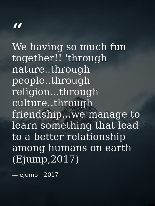 We having so much fun together!! 'through nature..through people..through religion...through culture..through friendship — ejump - 2017