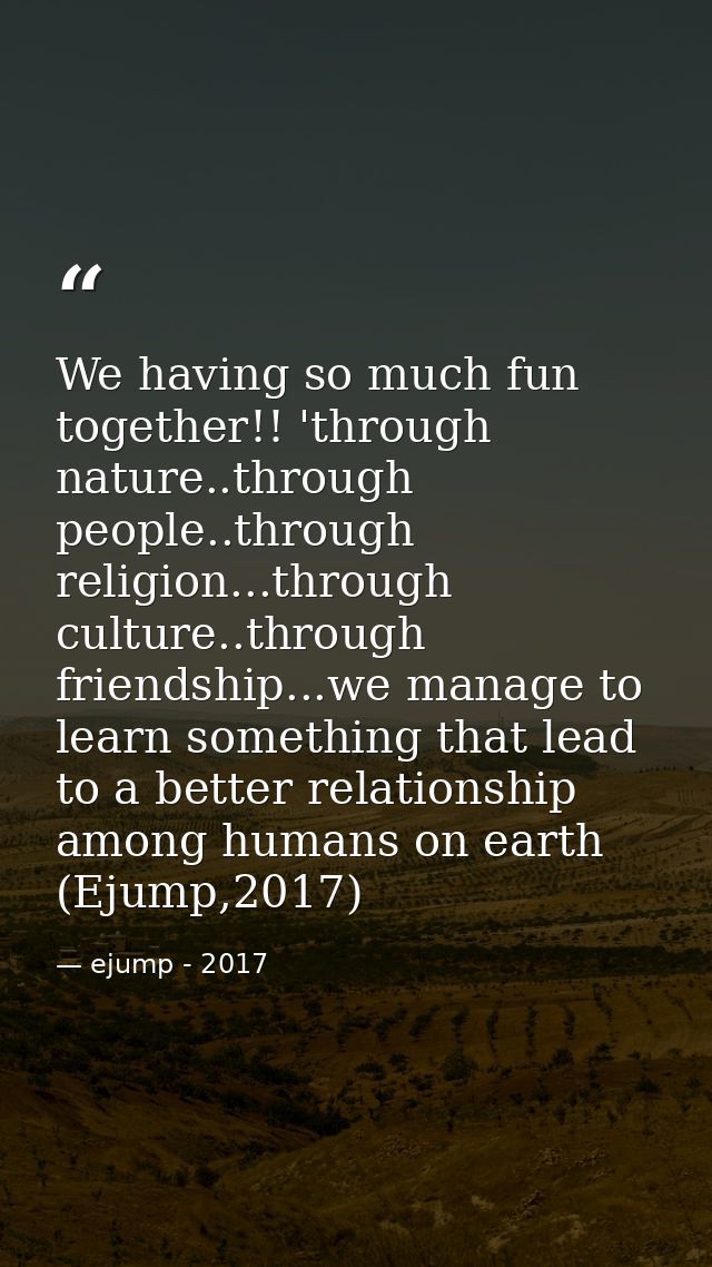 We having so much fun together!! 'through nature..through people..through religion...through culture..through friendship — ejump - 2017