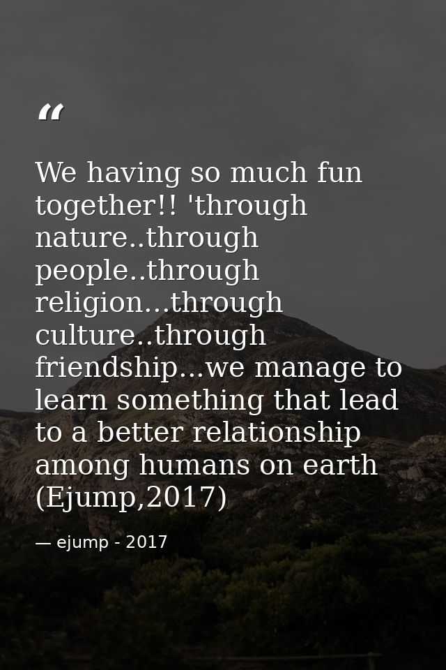 We having so much fun together!! 'through nature..through people..through religion...through culture..through friendship — ejump - 2017