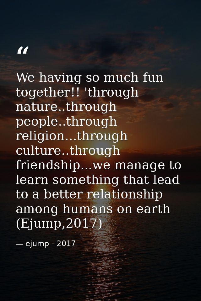 We having so much fun together!! 'through nature..through people..through religion...through culture..through friendship — ejump - 2017