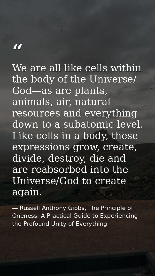 We are all like cells within the body of the Universe/ God—as are plants, animals, air, natural resources and everything — Russell Anthony Gibbs, The Principle of Oneness: A Practical Guide to Experiencing the Profound Unity of Everything