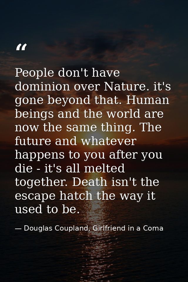 People don't have dominion over Nature. it's gone beyond that. Human beings and the world are now the same thing. The fu — Douglas Coupland, Girlfriend in a Coma