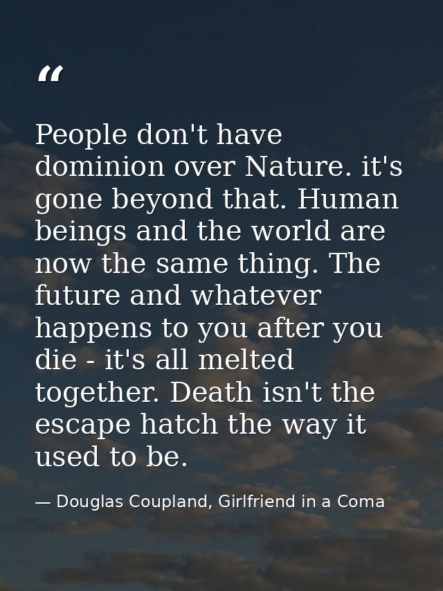 People don't have dominion over Nature. it's gone beyond that. Human beings and the world are now the same thing. The fu — Douglas Coupland, Girlfriend in a Coma