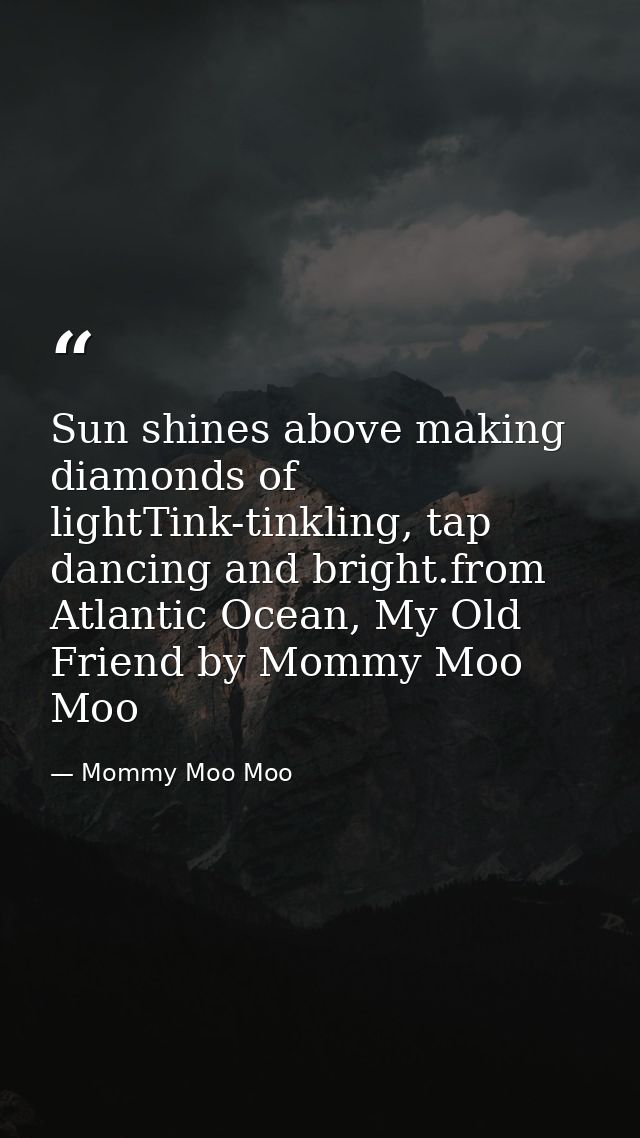 Sun shines above making diamonds of lightTink-tinkling, tap dancing and bright.from Atlantic Ocean, My Old Friend by Mom — Mommy Moo Moo