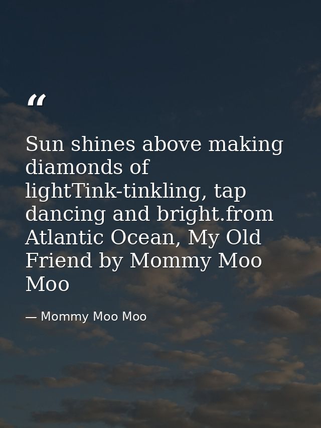 Sun shines above making diamonds of lightTink-tinkling, tap dancing and bright.from Atlantic Ocean, My Old Friend by Mom — Mommy Moo Moo