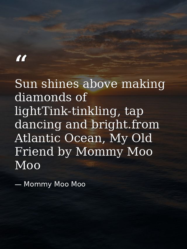 Sun shines above making diamonds of lightTink-tinkling, tap dancing and bright.from Atlantic Ocean, My Old Friend by Mom — Mommy Moo Moo