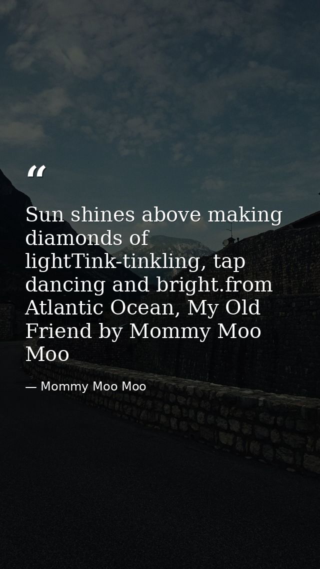 Sun shines above making diamonds of lightTink-tinkling, tap dancing and bright.from Atlantic Ocean, My Old Friend by Mom — Mommy Moo Moo