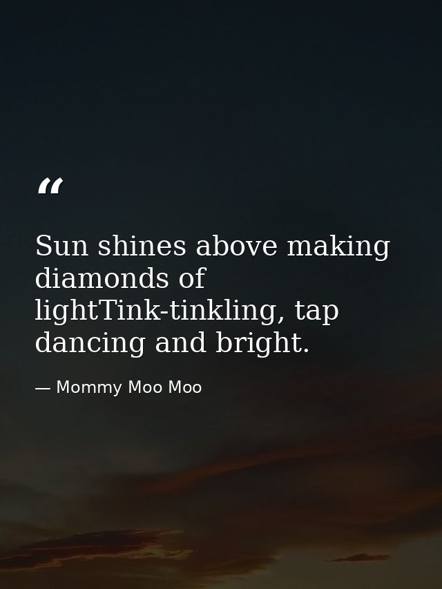Sun shines above making diamonds of lightTink-tinkling, tap dancing and bright. — Mommy Moo Moo
