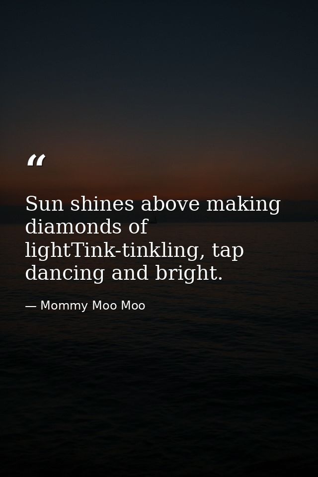 Sun shines above making diamonds of lightTink-tinkling, tap dancing and bright. — Mommy Moo Moo