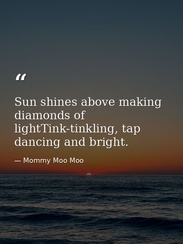 Sun shines above making diamonds of lightTink-tinkling, tap dancing and bright. — Mommy Moo Moo