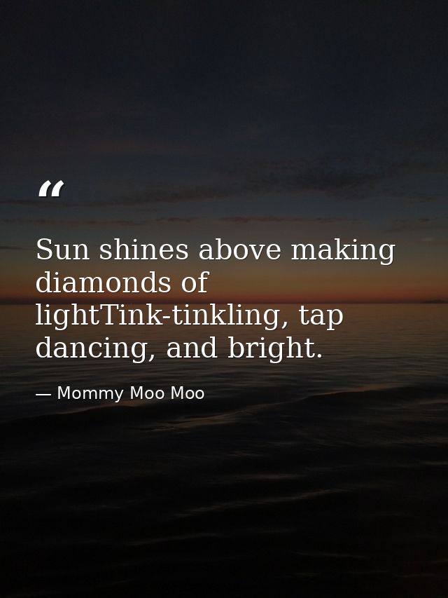 Sun shines above making diamonds of lightTink-tinkling, tap dancing, and bright. — Mommy Moo Moo