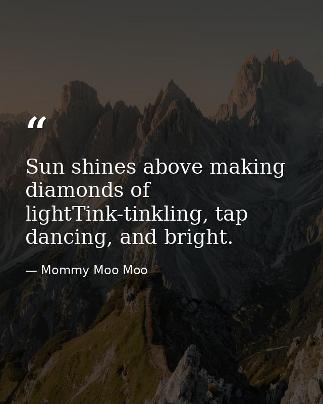 Sun shines above making diamonds of lightTink-tinkling, tap dancing, and bright. — Mommy Moo Moo