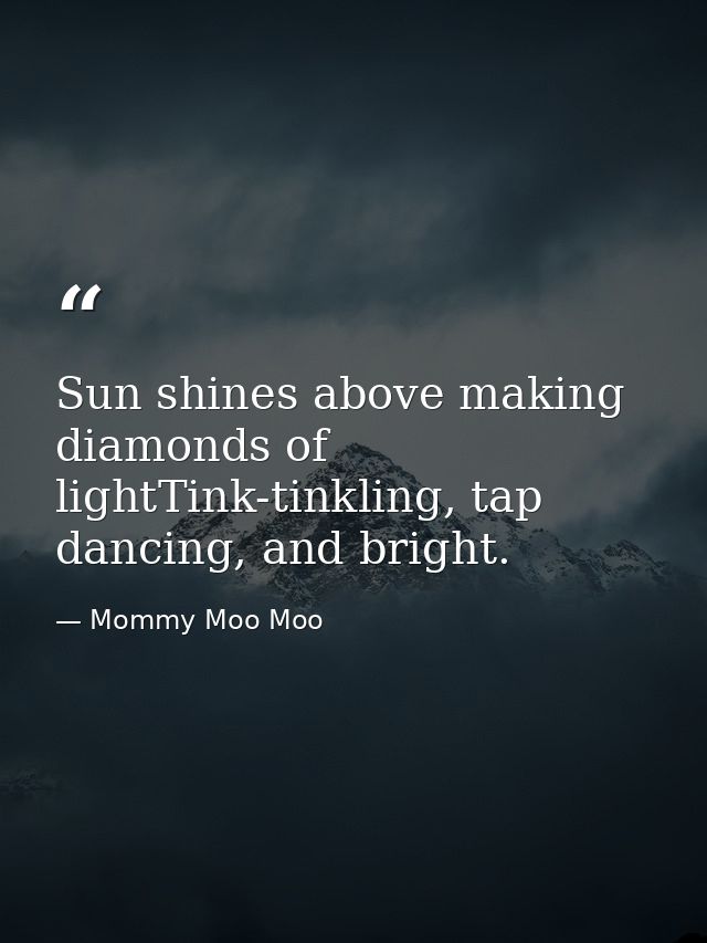 Sun shines above making diamonds of lightTink-tinkling, tap dancing, and bright. — Mommy Moo Moo