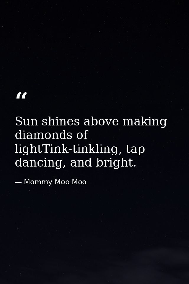 Sun shines above making diamonds of lightTink-tinkling, tap dancing, and bright. — Mommy Moo Moo