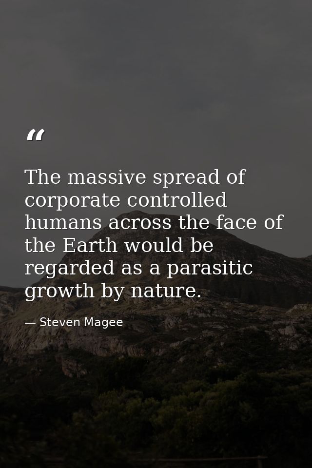 The massive spread of corporate controlled humans across the face of the Earth would be regarded as a parasitic growth b — Steven Magee
