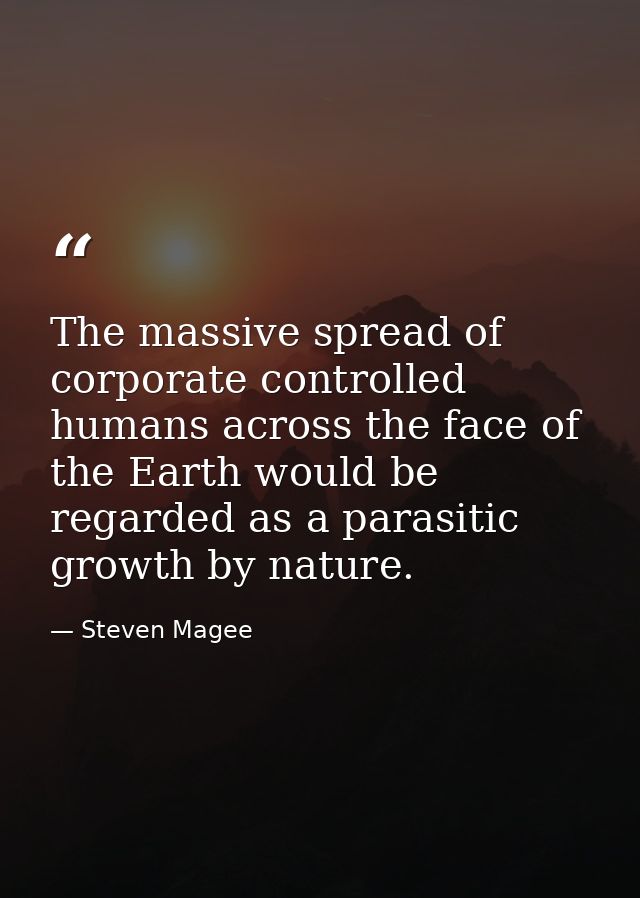 The massive spread of corporate controlled humans across the face of the Earth would be regarded as a parasitic growth b — Steven Magee