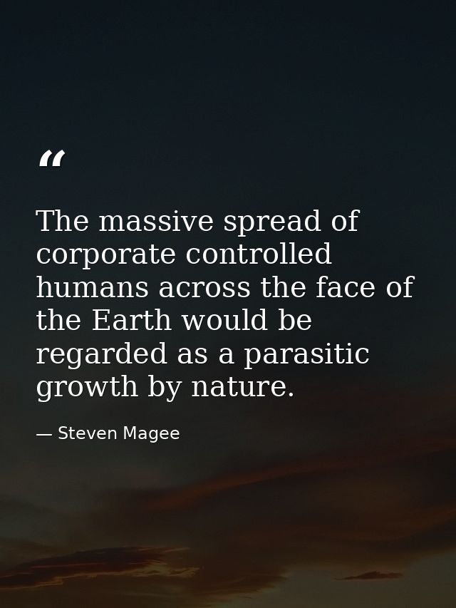 The massive spread of corporate controlled humans across the face of the Earth would be regarded as a parasitic growth b — Steven Magee