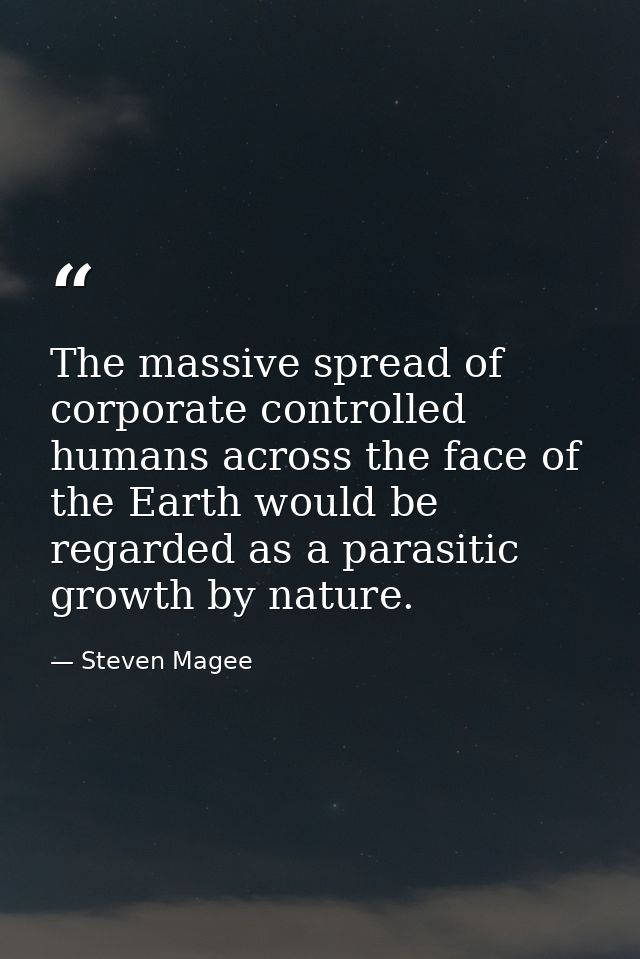 The massive spread of corporate controlled humans across the face of the Earth would be regarded as a parasitic growth b — Steven Magee