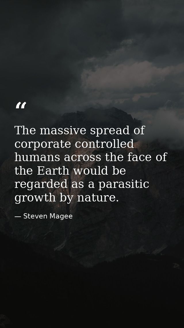 The massive spread of corporate controlled humans across the face of the Earth would be regarded as a parasitic growth b — Steven Magee