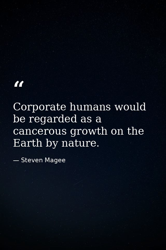 Corporate humans would be regarded as a cancerous growth on the Earth by nature. — Steven Magee