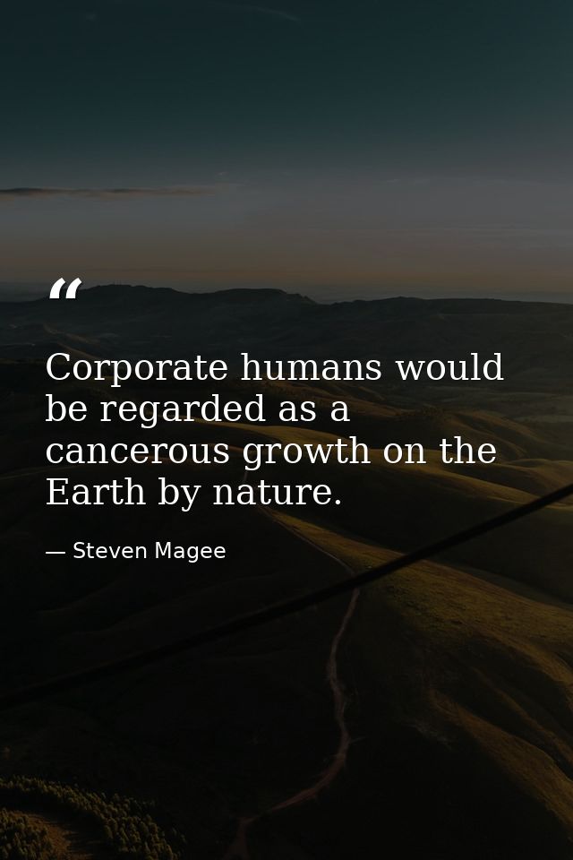 Corporate humans would be regarded as a cancerous growth on the Earth by nature. — Steven Magee