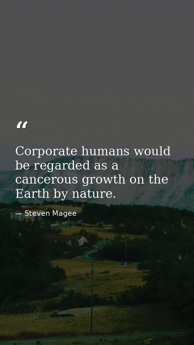 Corporate humans would be regarded as a cancerous growth on the Earth by nature. — Steven Magee